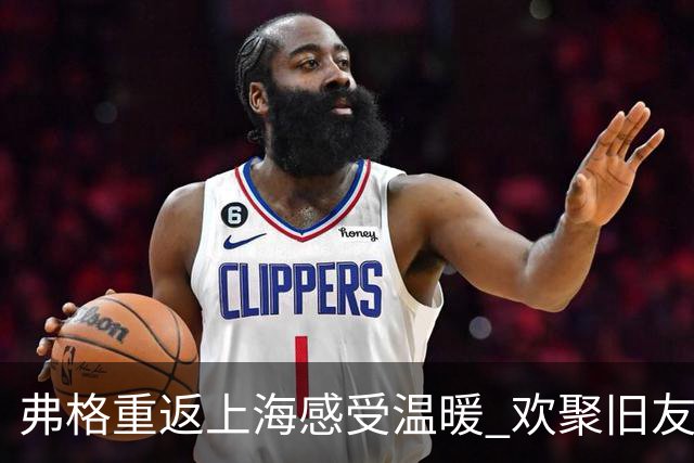 弗格重返上海感受温暖 欢聚旧友卢伟不舍离开